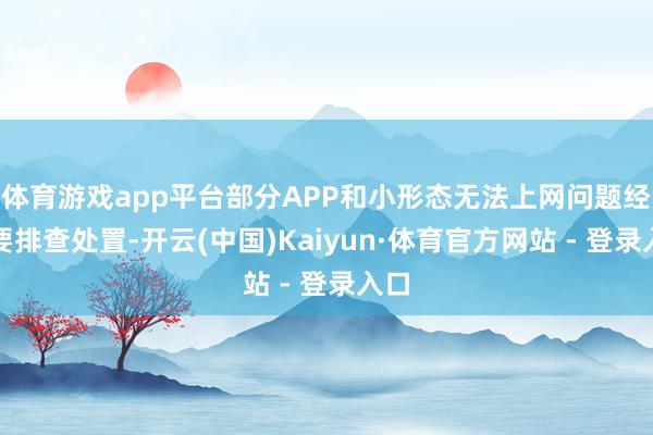 体育游戏app平台部分APP和小形态无法上网问题经首要排查处置-开云(中国)Kaiyun·体育官方网站 - 登录入口