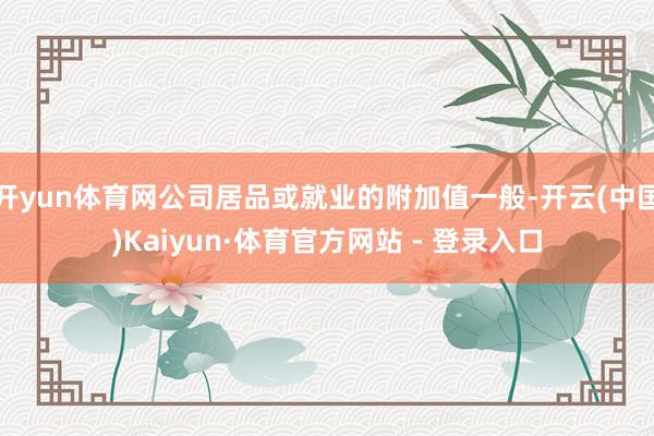 开yun体育网公司居品或就业的附加值一般-开云(中国)Kaiyun·体育官方网站 - 登录入口