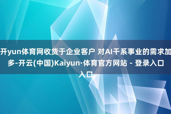 开yun体育网收货于企业客户 对AI干系事业的需求加多-开云(中国)Kaiyun·体育官方网站 - 登录入口