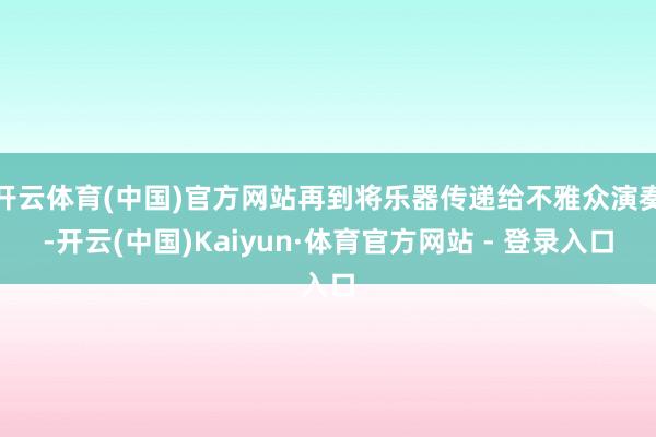 开云体育(中国)官方网站再到将乐器传递给不雅众演奏-开云(中国)Kaiyun·体育官方网站 - 登录入口
