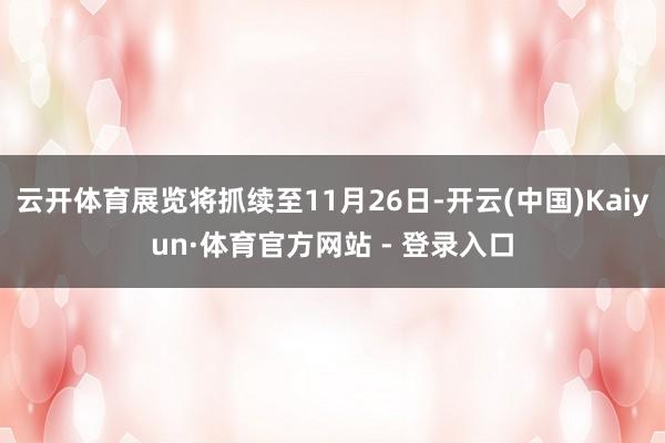 云开体育展览将抓续至11月26日-开云(中国)Kaiyun·体育官方网站 - 登录入口