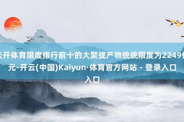 云开体育限度排行前十的大聚拢产物统统限度为2249亿元-开云(中国)Kaiyun·体育官方网站 - 登录入口