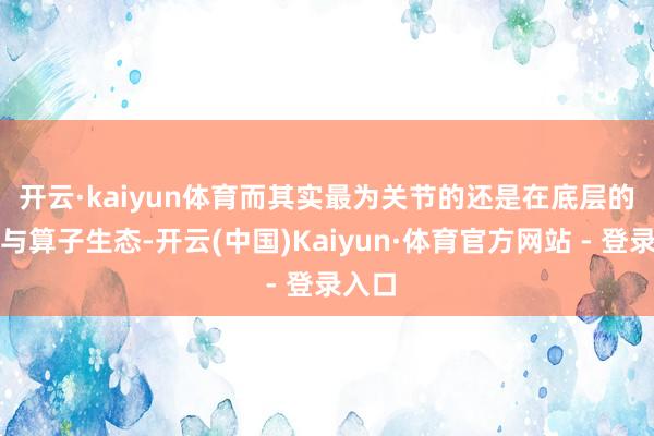 开云·kaiyun体育　　而其实最为关节的还是在底层的软件与算子生态-开云(中国)Kaiyun·体育官方网站 - 登录入口
