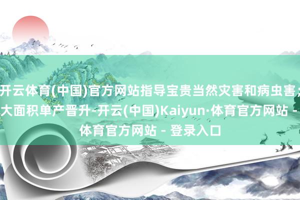 开云体育(中国)官方网站指导宝贵当然灾害和病虫害；三是鼓吹大面积单产晋升-开云(中国)Kaiyun·体育官方网站 - 登录入口