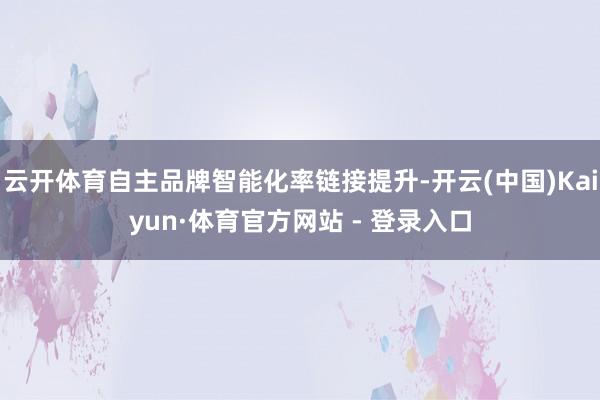 云开体育自主品牌智能化率链接提升-开云(中国)Kaiyun·体育官方网站 - 登录入口