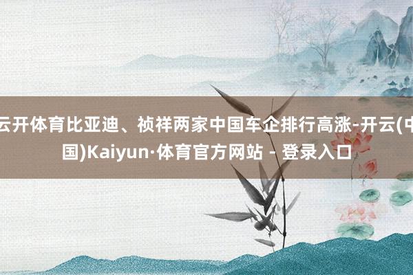 云开体育比亚迪、祯祥两家中国车企排行高涨-开云(中国)Kaiyun·体育官方网站 - 登录入口