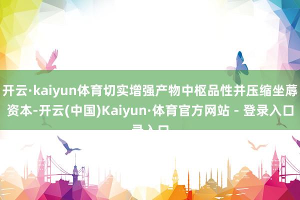 开云·kaiyun体育切实增强产物中枢品性并压缩坐蓐资本-开云(中国)Kaiyun·体育官方网站 - 登录入口