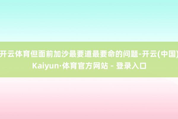 开云体育　　但面前加沙最要道最要命的问题-开云(中国)Kaiyun·体育官方网站 - 登录入口