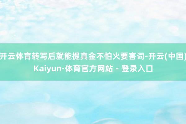 开云体育转写后就能提真金不怕火要害词-开云(中国)Kaiyun·体育官方网站 - 登录入口