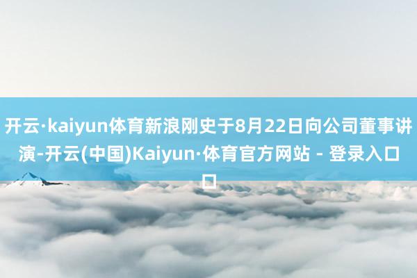 开云·kaiyun体育新浪刚史于8月22日向公司董事讲演-开云(中国)Kaiyun·体育官方网站 - 登录入口
