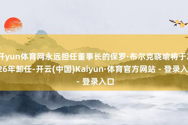 开yun体育网永远担任董事长的保罗·布尔克晓喻将于2026年卸任-开云(中国)Kaiyun·体育官方网站 - 登录入口