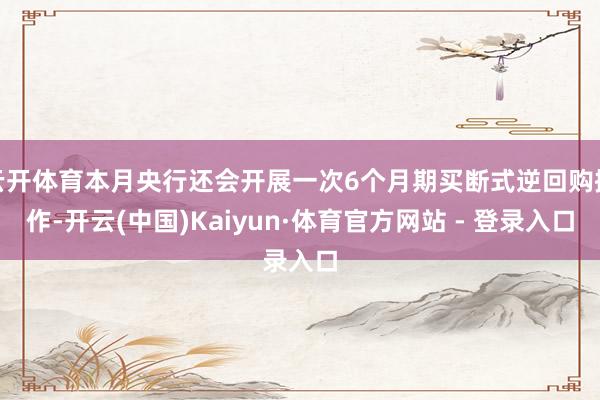 云开体育本月央行还会开展一次6个月期买断式逆回购操作-开云(中国)Kaiyun·体育官方网站 - 登录入口