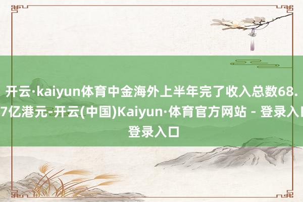 开云·kaiyun体育中金海外上半年完了收入总数68.77亿港元-开云(中国)Kaiyun·体育官方网站 - 登录入口