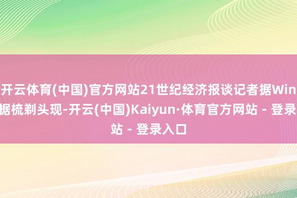 开云体育(中国)官方网站21世纪经济报谈记者据Wind数据梳剃头现-开云(中国)Kaiyun·体育官方网站 - 登录入口