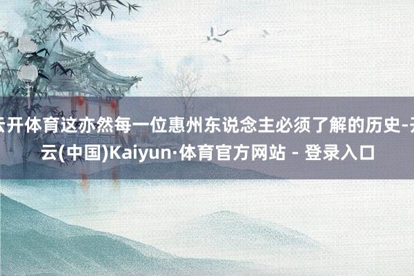 云开体育这亦然每一位惠州东说念主必须了解的历史-开云(中国)Kaiyun·体育官方网站 - 登录入口