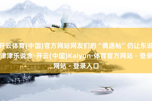 开云体育(中国)官方网站网友们的“偶遇帖”仍让东说念主津津乐说念-开云(中国)Kaiyun·体育官方网站 - 登录入口