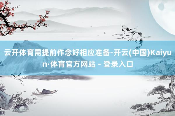 云开体育需提前作念好相应准备-开云(中国)Kaiyun·体育官方网站 - 登录入口