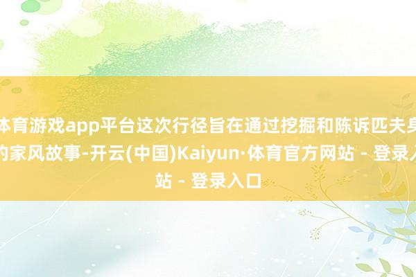 体育游戏app平台这次行径旨在通过挖掘和陈诉匹夫身边的家风故事-开云(中国)Kaiyun·体育官方网站 - 登录入口