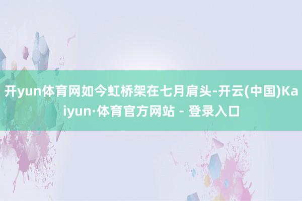 开yun体育网如今虹桥架在七月肩头-开云(中国)Kaiyun·体育官方网站 - 登录入口