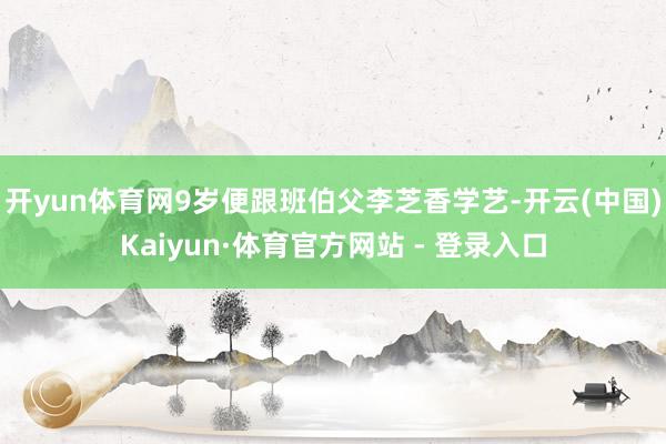 开yun体育网9岁便跟班伯父李芝香学艺-开云(中国)Kaiyun·体育官方网站 - 登录入口