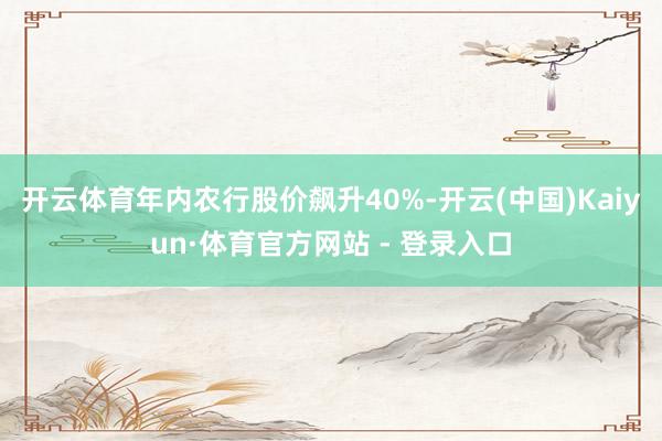 开云体育年内农行股价飙升40%-开云(中国)Kaiyun·体育官方网站 - 登录入口