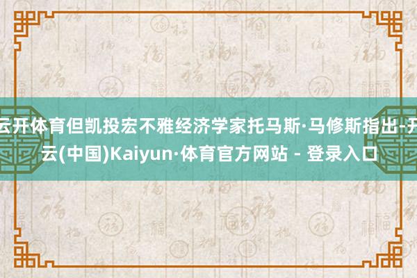 云开体育但凯投宏不雅经济学家托马斯·马修斯指出-开云(中国)Kaiyun·体育官方网站 - 登录入口