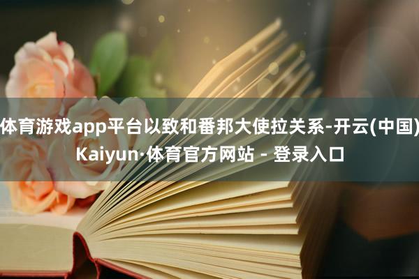 体育游戏app平台以致和番邦大使拉关系-开云(中国)Kaiyun·体育官方网站 - 登录入口