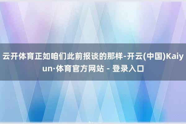 云开体育正如咱们此前报谈的那样-开云(中国)Kaiyun·体育官方网站 - 登录入口