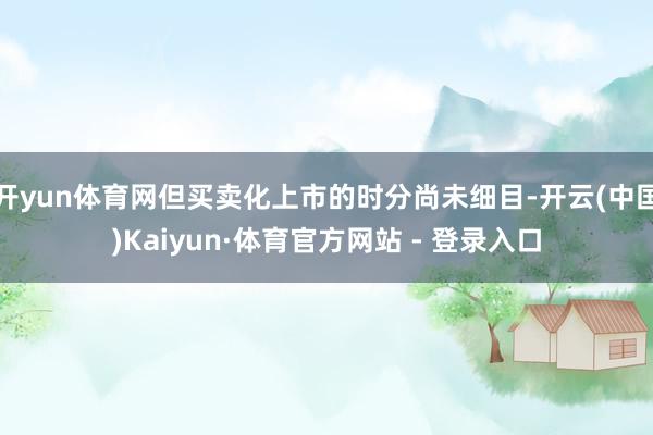 开yun体育网但买卖化上市的时分尚未细目-开云(中国)Kaiyun·体育官方网站 - 登录入口