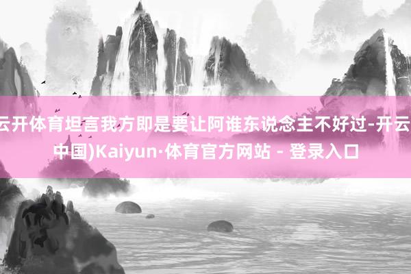 云开体育坦言我方即是要让阿谁东说念主不好过-开云(中国)Kaiyun·体育官方网站 - 登录入口
