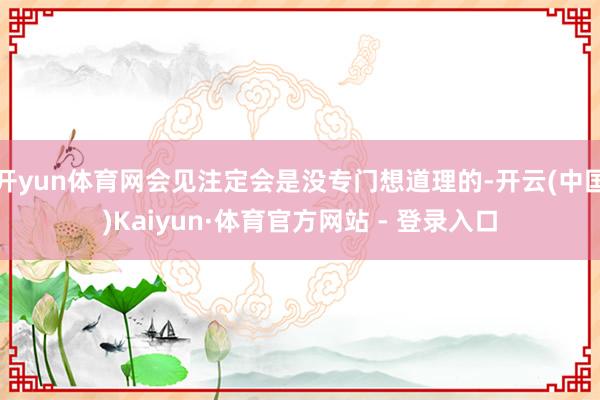 开yun体育网会见注定会是没专门想道理的-开云(中国)Kaiyun·体育官方网站 - 登录入口