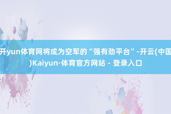 开yun体育网将成为空军的“强有劲平台”-开云(中国)Kaiyun·体育官方网站 - 登录入口