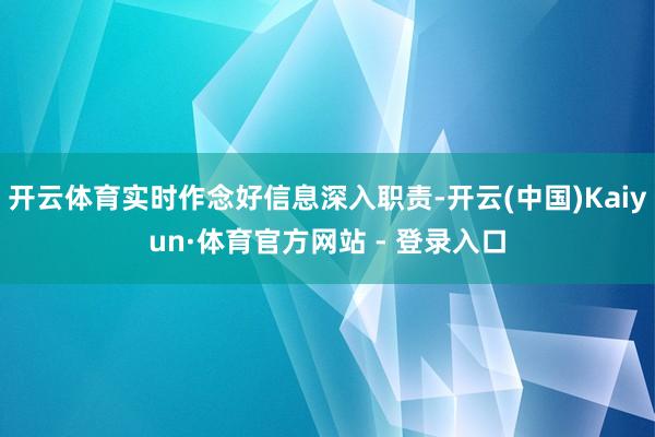 开云体育实时作念好信息深入职责-开云(中国)Kaiyun·体育官方网站 - 登录入口