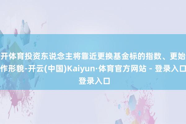 云开体育投资东说念主将靠近更换基金标的指数、更始运作形貌-开云(中国)Kaiyun·体育官方网站 - 登录入口