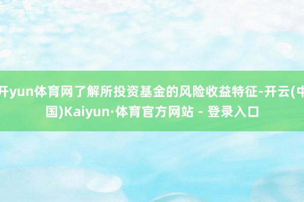 开yun体育网了解所投资基金的风险收益特征-开云(中国)Kaiyun·体育官方网站 - 登录入口