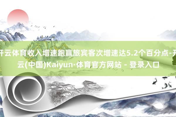 开云体育收入增速跑赢旅宾客次增速达5.2个百分点-开云(中国)Kaiyun·体育官方网站 - 登录入口