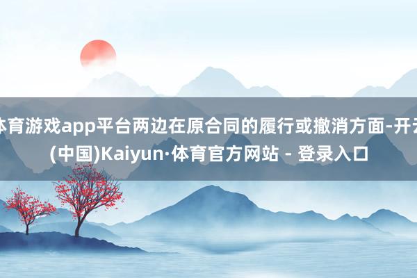 体育游戏app平台两边在原合同的履行或撤消方面-开云(中国)Kaiyun·体育官方网站 - 登录入口