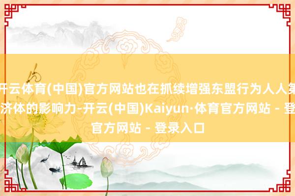 开云体育(中国)官方网站也在抓续增强东盟行为人人第五大经济体的影响力-开云(中国)Kaiyun·体育官方网站 - 登录入口
