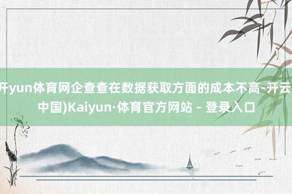 开yun体育网企查查在数据获取方面的成本不高-开云(中国)Kaiyun·体育官方网站 - 登录入口