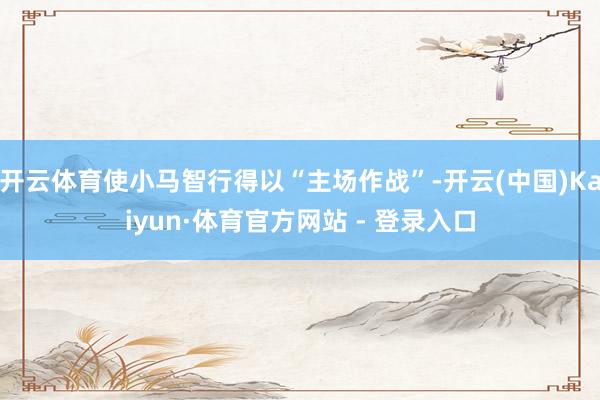 开云体育使小马智行得以“主场作战”-开云(中国)Kaiyun·体育官方网站 - 登录入口