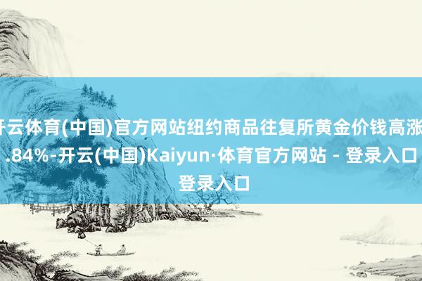 开云体育(中国)官方网站纽约商品往复所黄金价钱高涨2.84%-开云(中国)Kaiyun·体育官方网站 - 登录入口