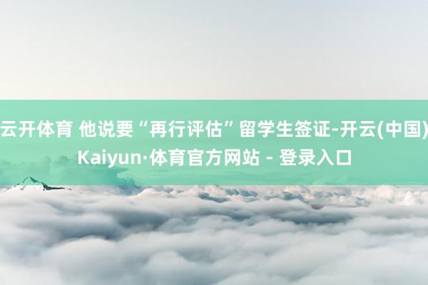 云开体育 他说要“再行评估”留学生签证-开云(中国)Kaiyun·体育官方网站 - 登录入口