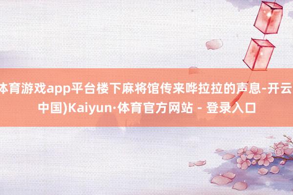 体育游戏app平台楼下麻将馆传来哗拉拉的声息-开云(中国)Kaiyun·体育官方网站 - 登录入口