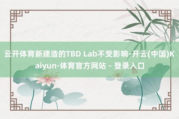 云开体育新建造的TBD Lab不受影响-开云(中国)Kaiyun·体育官方网站 - 登录入口