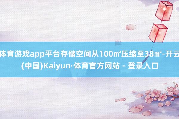 体育游戏app平台存储空间从100㎡压缩至38㎡-开云(中国)Kaiyun·体育官方网站 - 登录入口