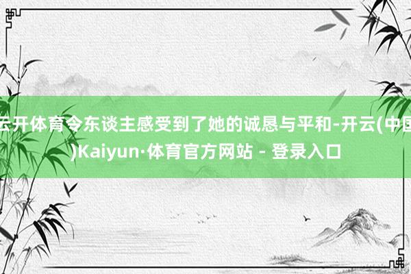 云开体育令东谈主感受到了她的诚恳与平和-开云(中国)Kaiyun·体育官方网站 - 登录入口