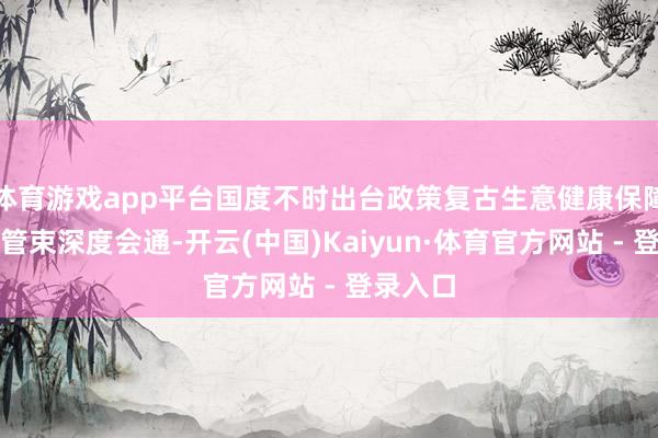 体育游戏app平台国度不时出台政策复古生意健康保障与健康管束深度会通-开云(中国)Kaiyun·体育官方网站 - 登录入口