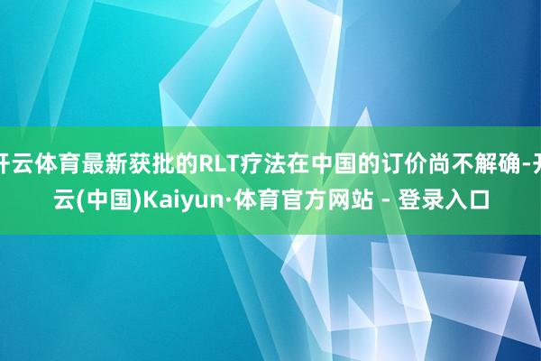 开云体育最新获批的RLT疗法在中国的订价尚不解确-开云(中国)Kaiyun·体育官方网站 - 登录入口