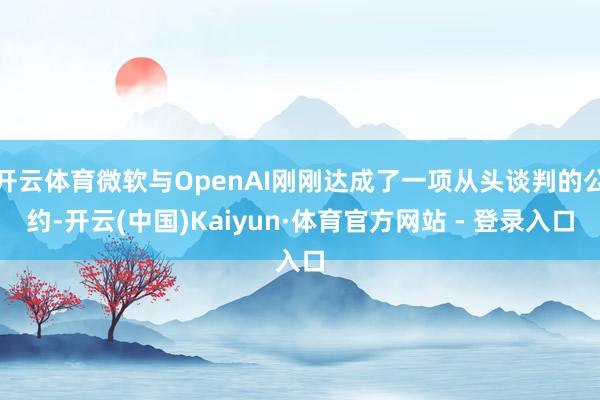 开云体育微软与OpenAI刚刚达成了一项从头谈判的公约-开云(中国)Kaiyun·体育官方网站 - 登录入口