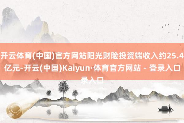 开云体育(中国)官方网站阳光财险投资端收入约25.4亿元-开云(中国)Kaiyun·体育官方网站 - 登录入口